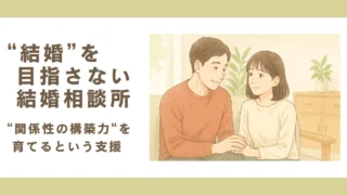 “結婚”を目指さない結婚相談所 ~”関係の構築力”を育てるという支援~